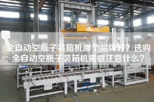 全自动空瓶子装箱机哪个品牌好？选购全自动空瓶子装箱机需要注意什么？