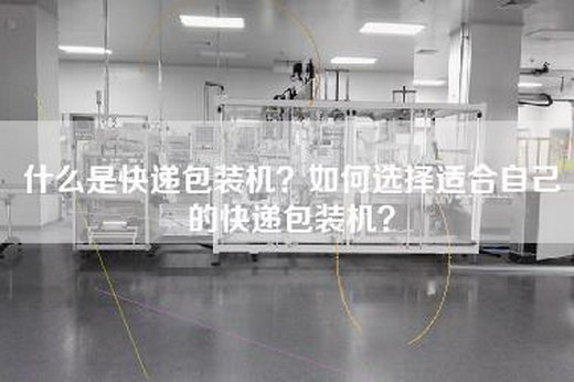 什么是快递包装机？如何选择适合自己的快递包装机？