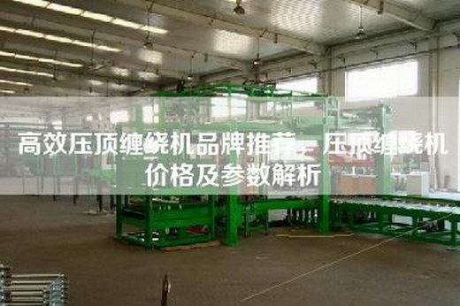 高效压顶缠绕机品牌推荐，压顶缠绕机价格及参数解析