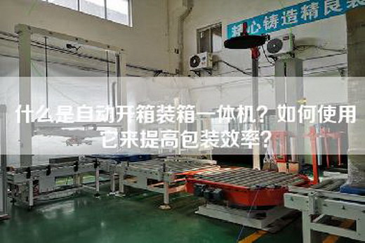 什么是自动开箱装箱一体机？如何使用它来提高包装效率？