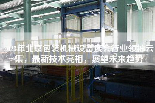 2023年北京包装机械设备展会行业领袖云集，最新技术亮相，展望未来趋势