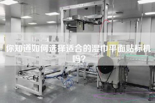 你知道如何选择适合的湿巾平面贴标机吗？