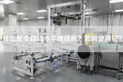 什么是全自动水平缠绕机？如何使用它？