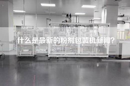 什么是最新的粉剂包装机新闻？