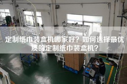 定制纸巾装盒机哪家好？如何选择最优质的定制纸巾装盒机？