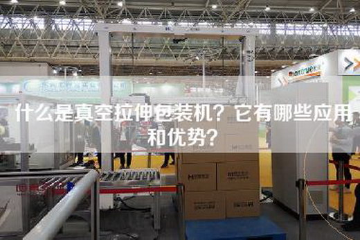 什么是真空拉伸包装机？它有哪些应用和优势？