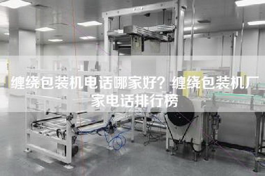 缠绕包装机电话哪家好？缠绕包装机厂家电话排行榜