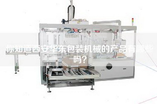 你知道西安华东包装机械的产品有哪些吗？