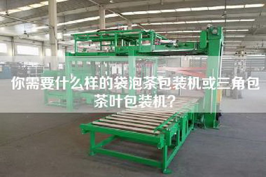 你需要什么样的袋泡茶包装机或三角包茶叶包装机？
