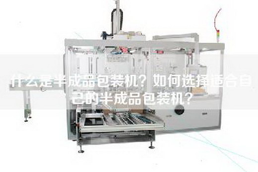什么是半成品包装机？如何选择适合自己的半成品包装机？