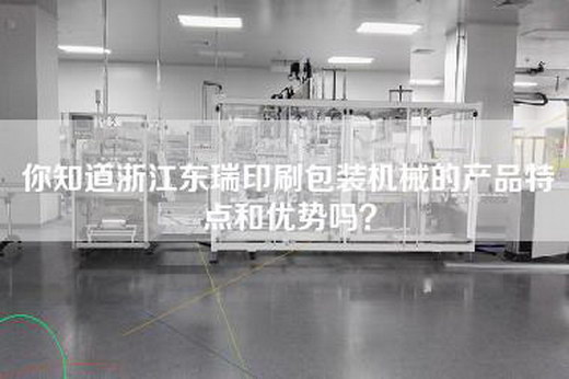 你知道浙江东瑞印刷包装机械的产品特点和优势吗？