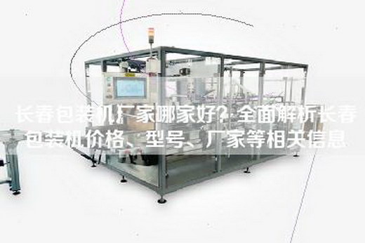 长春包装机厂家哪家好？全面解析长春包装机价格、型号、厂家等相关信息