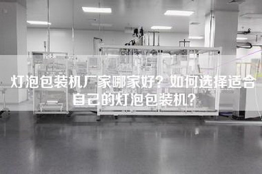 灯泡包装机厂家哪家好？如何选择适合自己的灯泡包装机？