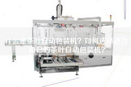 什么是茶叶自动包装机？如何选择适合自己的茶叶自动包装机？