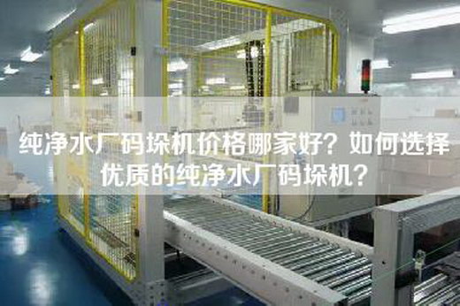 纯净水厂码垛机价格哪家好？如何选择优质的纯净水厂码垛机？