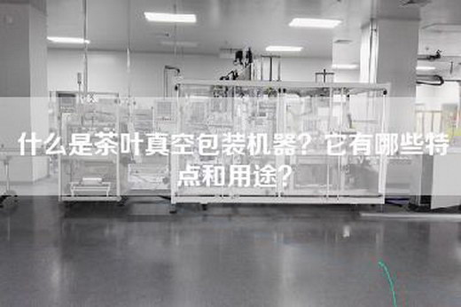 什么是茶叶真空包装机器？它有哪些特点和用途？