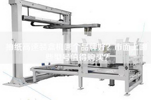 抽纸高速装盒机哪个品牌好？市面上哪些型号值得购买？