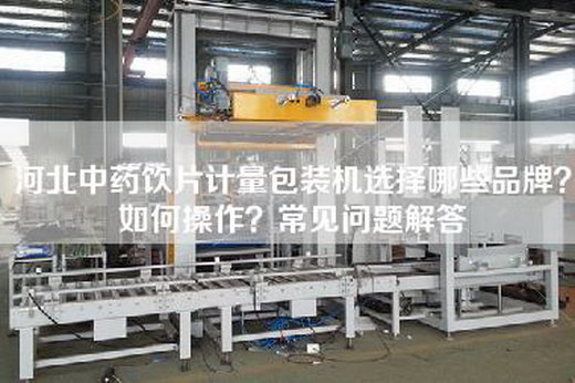 河北中药饮片计量包装机选择哪些品牌？如何操作？常见问题解答