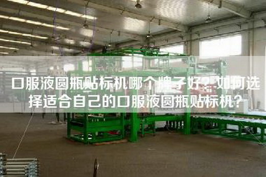 口服液圆瓶贴标机哪个牌子好？如何选择适合自己的口服液圆瓶贴标机？