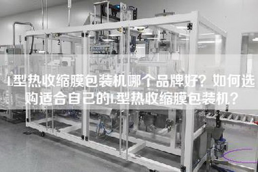 L型热收缩膜包装机哪个品牌好？如何选购适合自己的L型热收缩膜包装机？