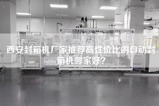 西安封箱机厂家推荐高性价比的自动封箱机哪家好？