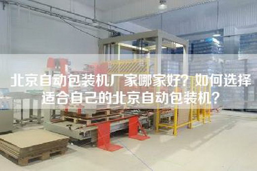北京自动包装机厂家哪家好？如何选择适合自己的北京自动包装机？