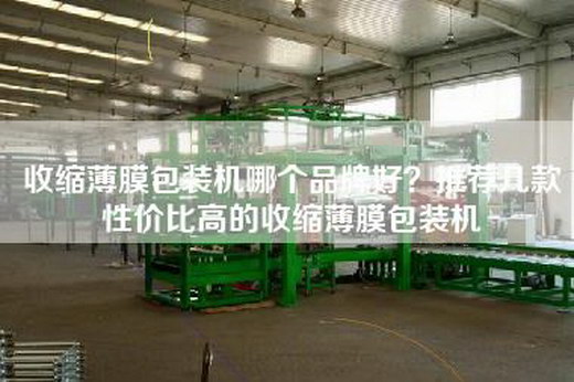 收缩薄膜包装机哪个品牌好？推荐几款性价比高的收缩薄膜包装机