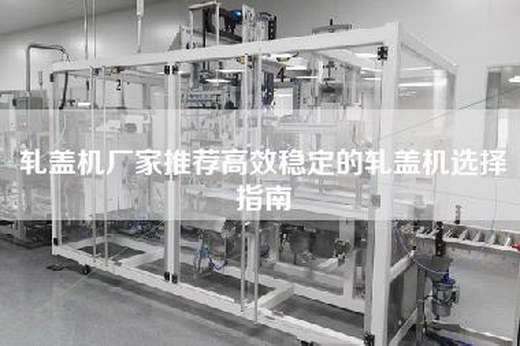 轧盖机厂家推荐高效稳定的轧盖机选择指南