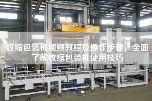 收缩包装机视频教程及操作步骤，全面了解收缩包装机使用技巧