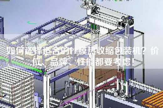 如何选择适合的PE膜热收缩包装机？价位、品牌、性能都要考虑！