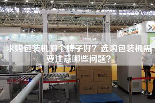 求购包装机哪个牌子好？选购包装机需要注意哪些问题？