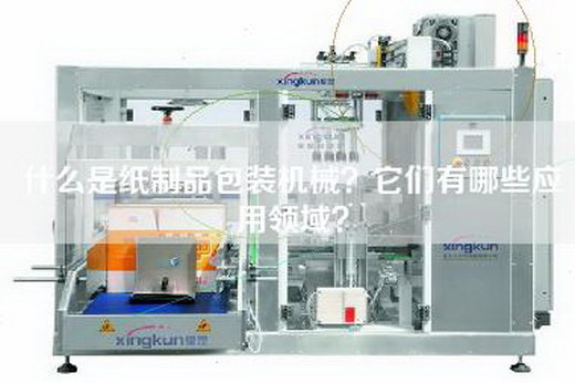 什么是纸制品包装机械？它们有哪些应用领域？