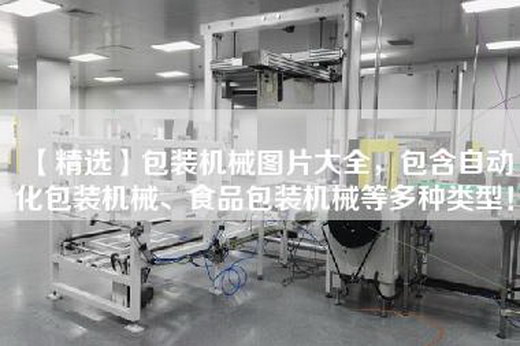 【精选】包装机械图片大全，包含自动化包装机械、食品包装机械等多种类型！