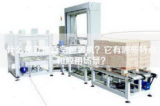什么是立体真空包装机？它有哪些特点和应用场景？