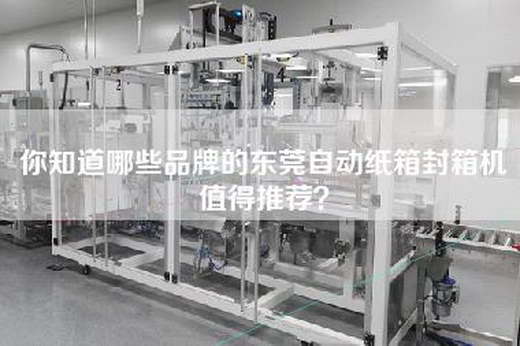 你知道哪些品牌的东莞自动纸箱封箱机值得推荐？
