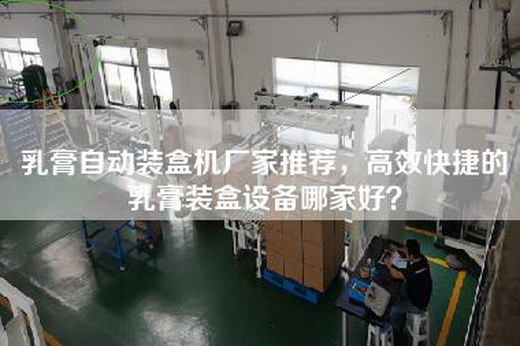乳膏自动装盒机厂家推荐，高效快捷的乳膏装盒设备哪家好？