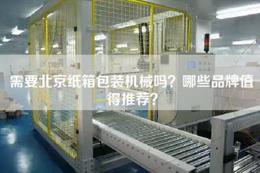 需要北京纸箱包装机械吗？哪些品牌值得推荐？