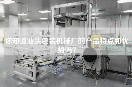 你知道汕头包装机械厂的产品特点和优势吗？