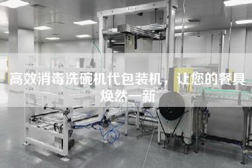高效消毒洗碗机代包装机，让您的餐具焕然一新
