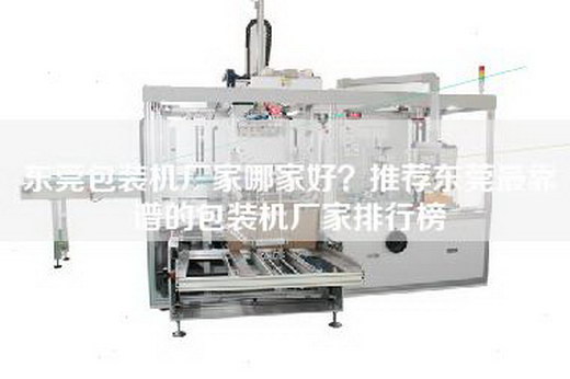 东莞包装机厂家哪家好？推荐东莞最靠谱的包装机厂家排行榜