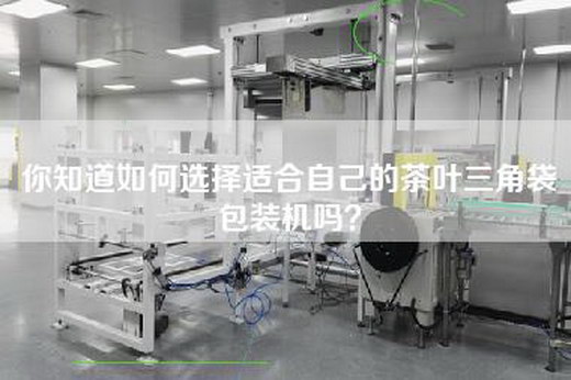 你知道如何选择适合自己的茶叶三角袋包装机吗？