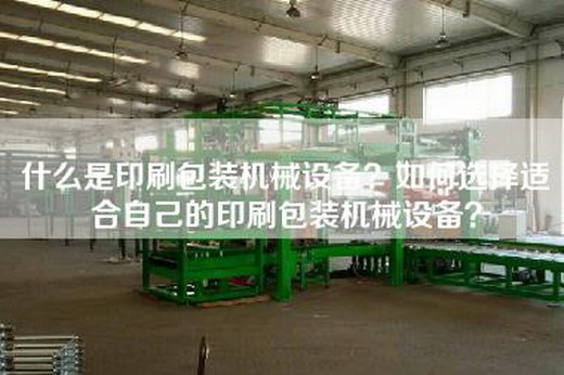 什么是印刷包装机械设备？如何选择适合自己的印刷包装机械设备？