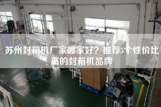 苏州封箱机厂家哪家好？推荐5个性价比高的封箱机品牌