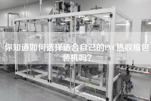你知道如何选择适合自己的PVC热收缩包装机吗？