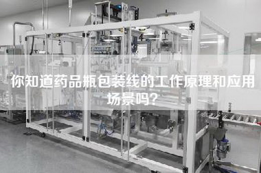 你知道药品瓶包装线的工作原理和应用场景吗？