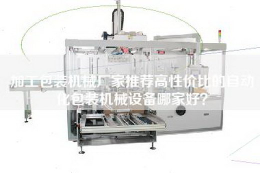 加工包装机械厂家推荐高性价比的自动化包装机械设备哪家好？