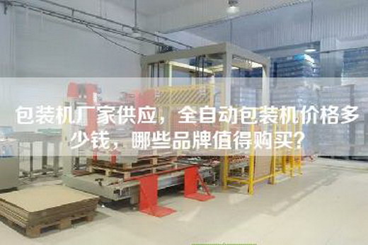 包装机厂家供应，全自动包装机价格多少钱，哪些品牌值得购买？