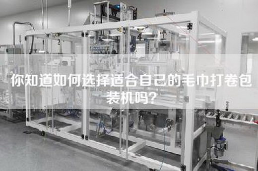 你知道如何选择适合自己的毛巾打卷包装机吗？