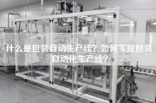 什么是包装自动生产线？如何实现包装自动化生产线？
