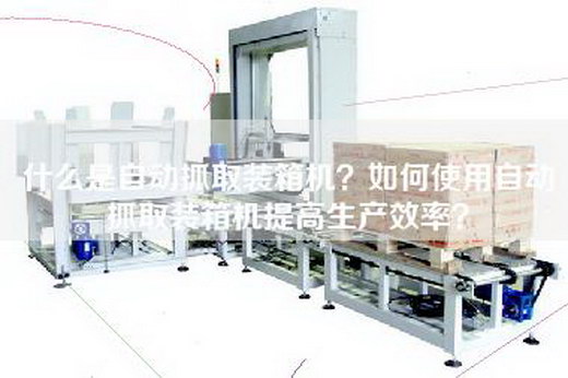 什么是自动抓取装箱机？如何使用自动抓取装箱机提高生产效率？